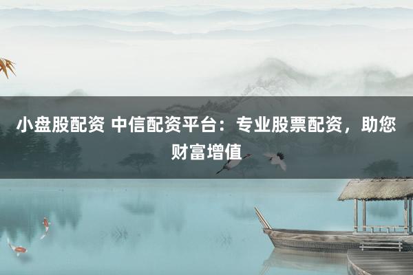 小盘股配资 中信配资平台：专业股票配资，助您财富增值
