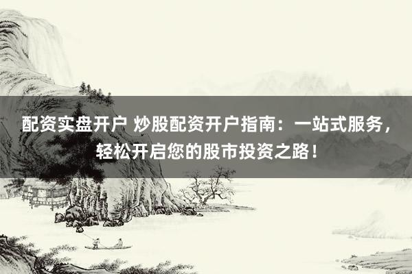 配资实盘开户 炒股配资开户指南：一站式服务，轻松开启您的股市投资之路！