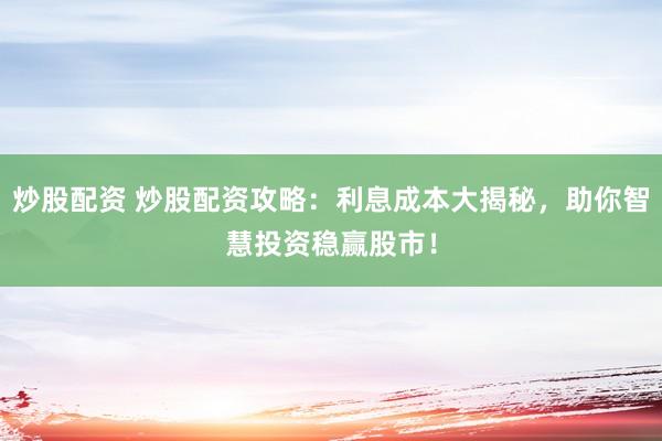 炒股配资 炒股配资攻略：利息成本大揭秘，助你智慧投资稳赢股市！