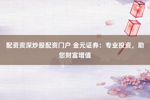 配资资深炒股配资门户 金元证券：专业投资，助您财富增值