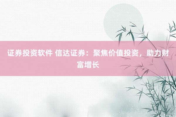 证券投资软件 信达证券：聚焦价值投资，助力财富增长