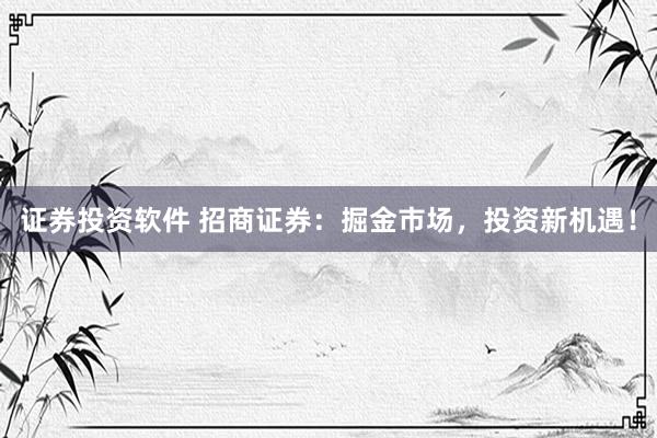 证券投资软件 招商证券：掘金市场，投资新机遇！