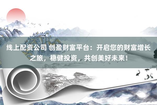 线上配资公司 创盈财富平台：开启您的财富增长之旅，稳健投资，共创美好未来！