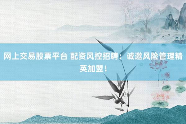 网上交易股票平台 配资风控招聘：诚邀风险管理精英加盟！