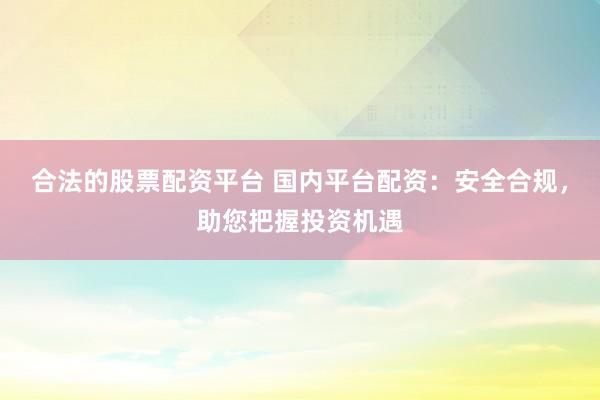 合法的股票配资平台 国内平台配资：安全合规，助您把握投资机遇
