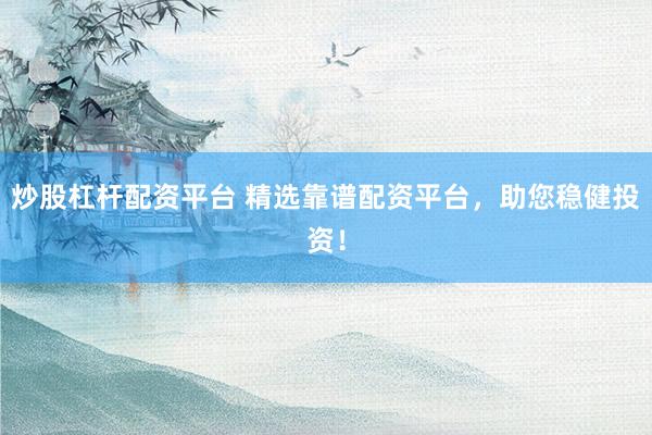 炒股杠杆配资平台 精选靠谱配资平台，助您稳健投资！