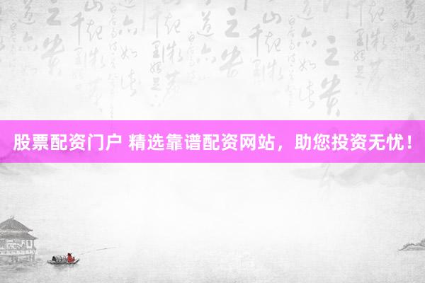 股票配资门户 精选靠谱配资网站，助您投资无忧！