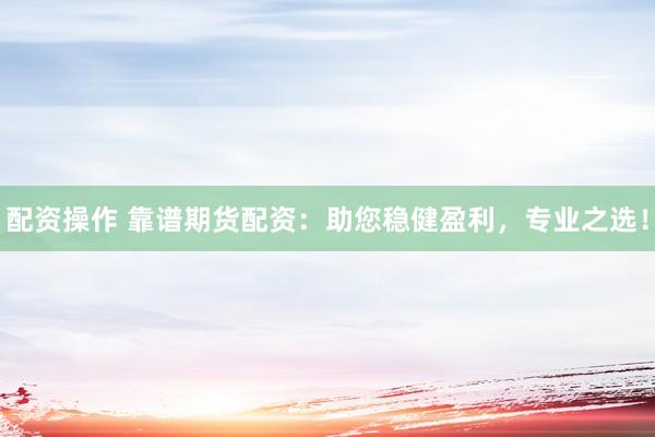 配资操作 靠谱期货配资：助您稳健盈利，专业之选！