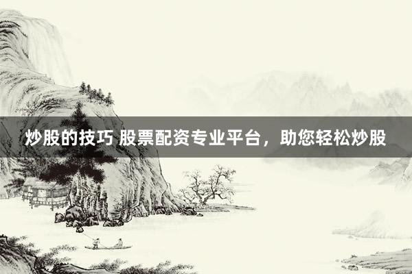 炒股的技巧 股票配资专业平台，助您轻松炒股