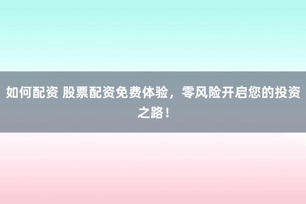 如何配资 股票配资免费体验，零风险开启您的投资之路！