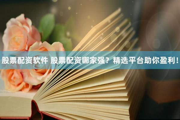 股票配资软件 股票配资哪家强？精选平台助你盈利！