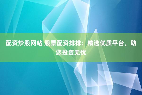 配资炒股网站 股票配资排排：精选优质平台，助您投资无忧