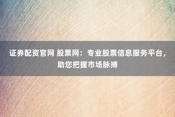 证券配资官网 股票网：专业股票信息服务平台，助您把握市场脉搏