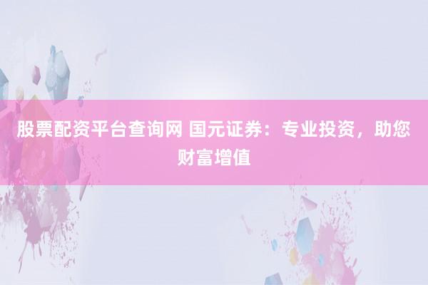 股票配资平台查询网 国元证券：专业投资，助您财富增值