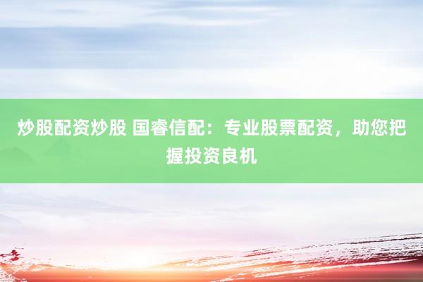 炒股配资炒股 国睿信配：专业股票配资，助您把握投资良机