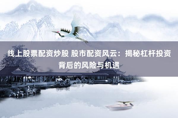 线上股票配资炒股 股市配资风云：揭秘杠杆投资背后的风险与机遇