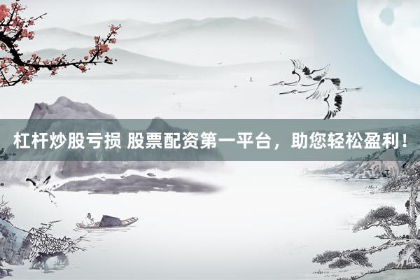 杠杆炒股亏损 股票配资第一平台，助您轻松盈利！