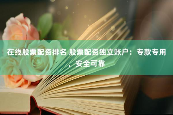 在线股票配资排名 股票配资独立账户：专款专用，安全可靠