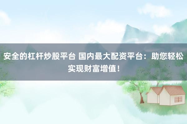 安全的杠杆炒股平台 国内最大配资平台：助您轻松实现财富增值！