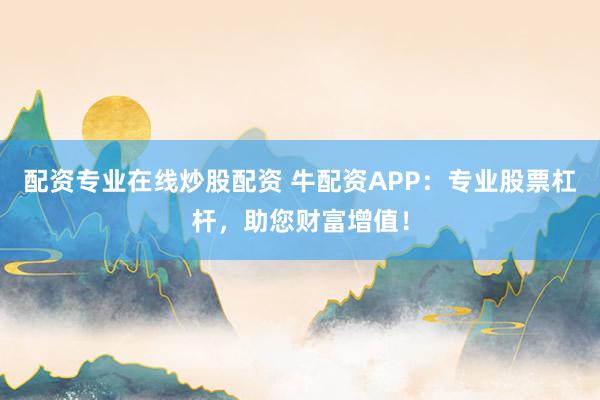 配资专业在线炒股配资 牛配资APP：专业股票杠杆，助您财富增值！