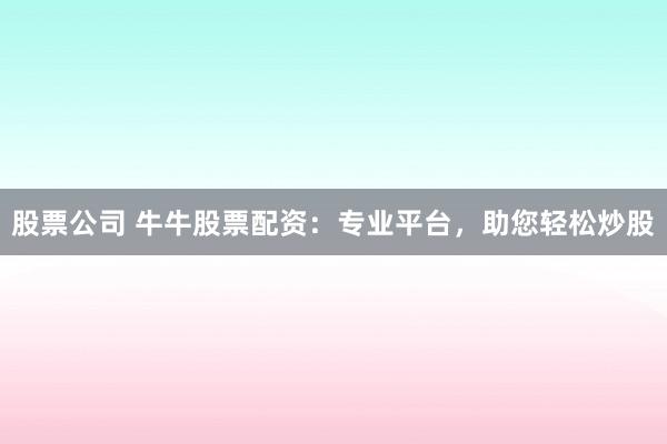 股票公司 牛牛股票配资：专业平台，助您轻松炒股