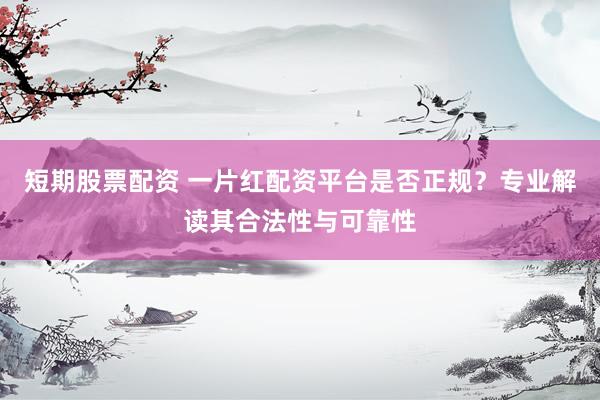 短期股票配资 一片红配资平台是否正规？专业解读其合法性与可靠性