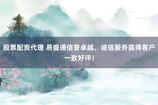 股票配资代理 易盛通信誉卓越，诚信服务赢得客户一致好评！