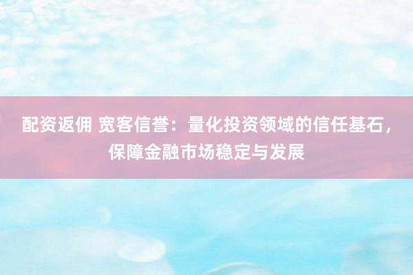 配资返佣 宽客信誉：量化投资领域的信任基石，保障金融市场稳定与发展