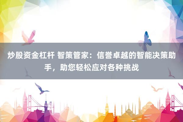 炒股资金杠杆 智策管家：信誉卓越的智能决策助手，助您轻松应对各种挑战