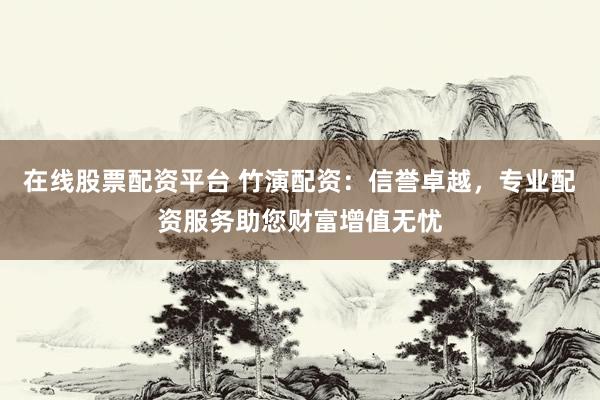 在线股票配资平台 竹演配资：信誉卓越，专业配资服务助您财富增值无忧