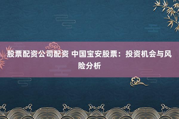 股票配资公司配资 中国宝安股票：投资机会与风险分析
