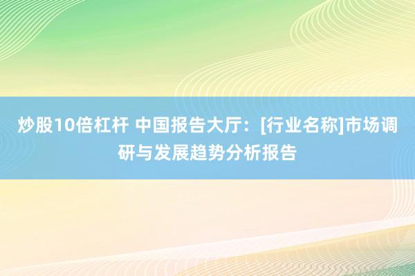 炒股10倍杠杆 中国报告大厅：[行业名称]市场调研与发展趋势分析报告