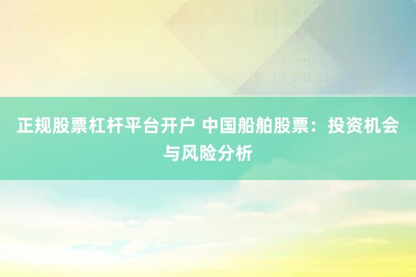 正规股票杠杆平台开户 中国船舶股票：投资机会与风险分析