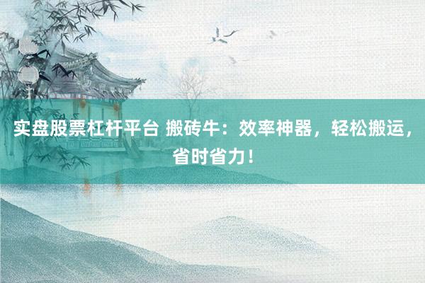 实盘股票杠杆平台 搬砖牛：效率神器，轻松搬运，省时省力！
