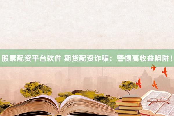 股票配资平台软件 期货配资诈骗：警惕高收益陷阱！