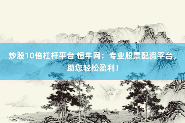 炒股10倍杠杆平台 恒牛网：专业股票配资平台，助您轻松盈利！