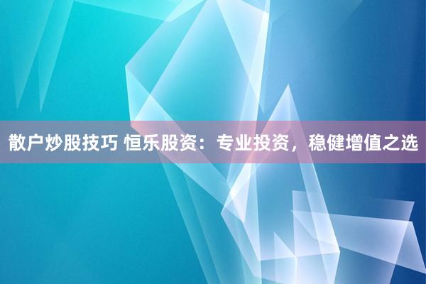 散户炒股技巧 恒乐股资：专业投资，稳健增值之选