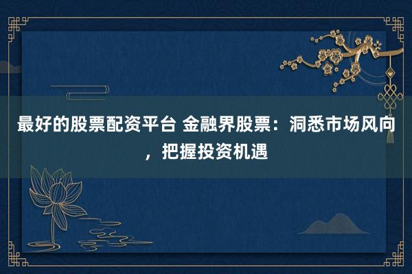 最好的股票配资平台 金融界股票：洞悉市场风向，把握投资机遇