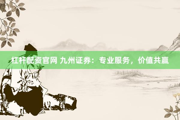 杠杆配资官网 九州证券：专业服务，价值共赢