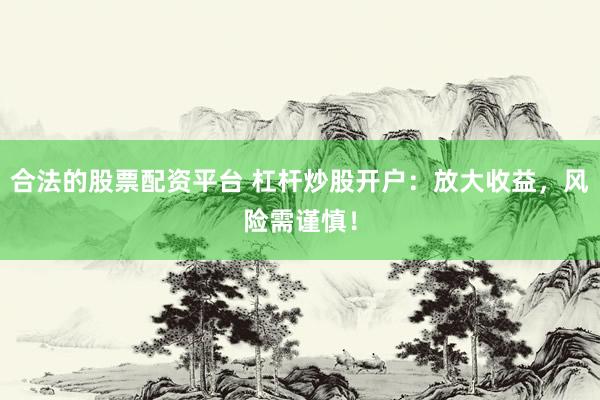 合法的股票配资平台 杠杆炒股开户：放大收益，风险需谨慎！