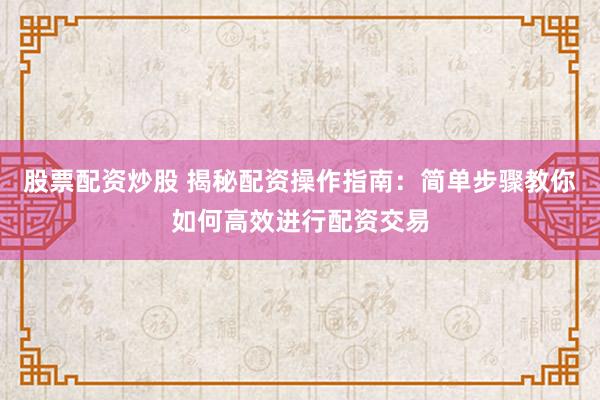 股票配资炒股 揭秘配资操作指南：简单步骤教你如何高效进行配资交易