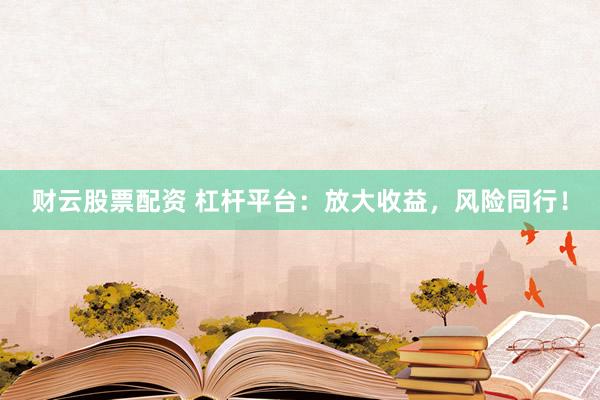 财云股票配资 杠杆平台：放大收益，风险同行！