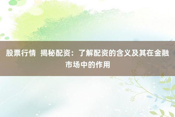 股票行情  揭秘配资：了解配资的含义及其在金融市场中的作用