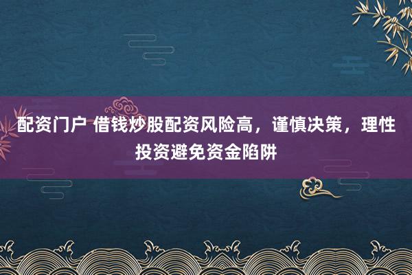 配资门户 借钱炒股配资风险高，谨慎决策，理性投资避免资金陷阱