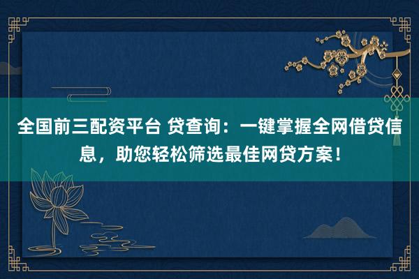 全国前三配资平台 贷查询：一键掌握全网借贷信息，助您轻松筛选最佳网贷方案！
