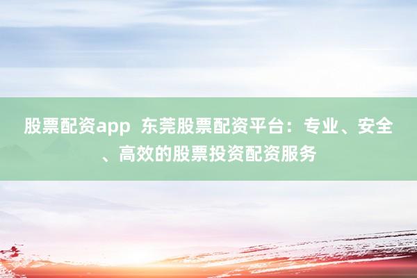 股票配资app  东莞股票配资平台：专业、安全、高效的股票投资配资服务