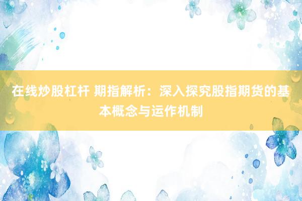在线炒股杠杆 期指解析：深入探究股指期货的基本概念与运作机制