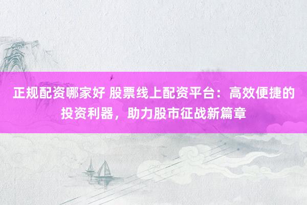 正规配资哪家好 股票线上配资平台：高效便捷的投资利器，助力股市征战新篇章