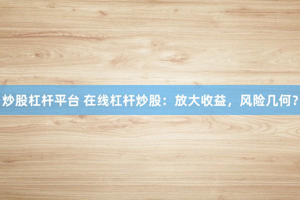 炒股杠杆平台 在线杠杆炒股：放大收益，风险几何？