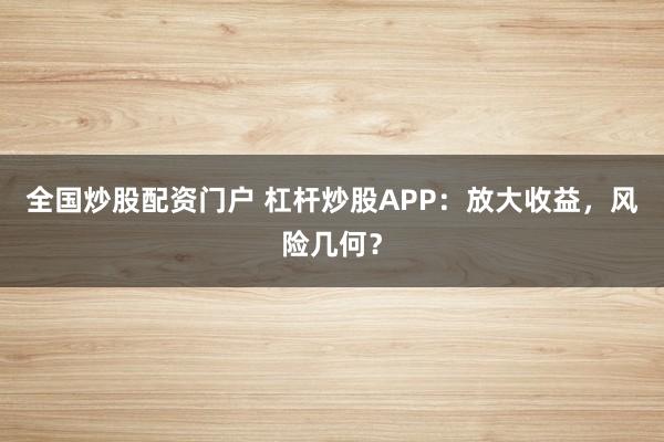 全国炒股配资门户 杠杆炒股APP：放大收益，风险几何？